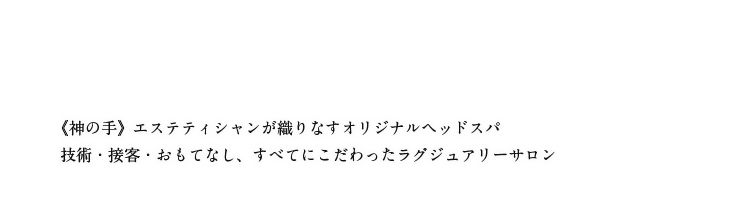 《神の手》エステティシャンが織りなすオリジナルヘッドスパ技術・接客・おもてなし、すべてにこだわったラグジュアリーサロン